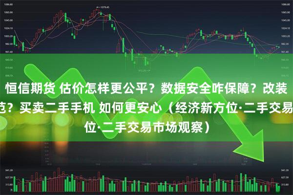 恒信期货 估价怎样更公平？数据安全咋保障？改装机怎么防范？买卖二手手机 如何更安心（经济新方位·二手交易市场观察）