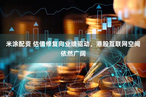 米涂配资 估值修复向业绩驱动，港股互联网空间依然广阔