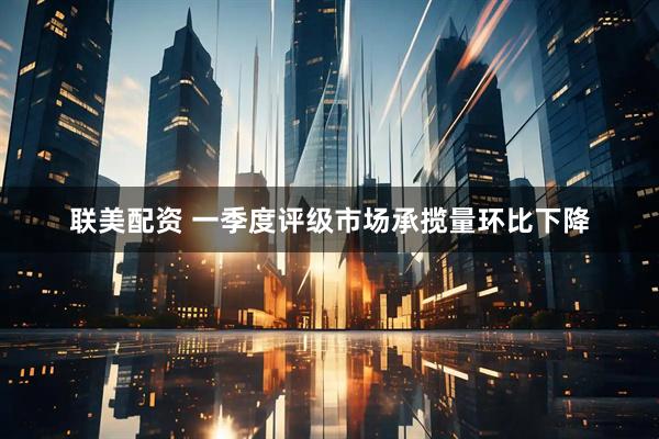 联美配资 一季度评级市场承揽量环比下降