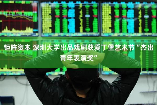 钜阵资本 深圳大学出品戏剧获爱丁堡艺术节“杰出青年表演奖”