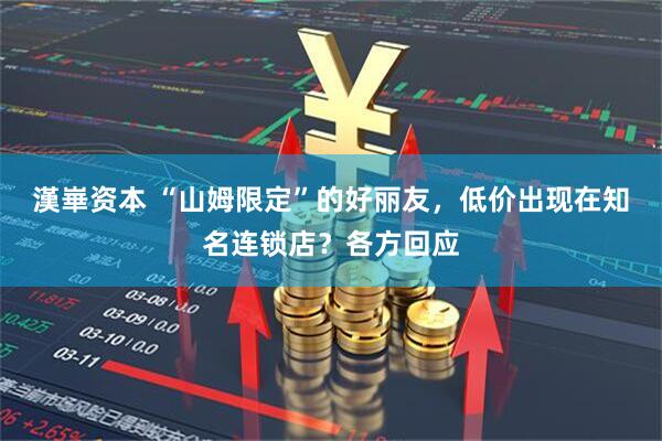 漢崋资本 “山姆限定”的好丽友，低价出现在知名连锁店？各方回应
