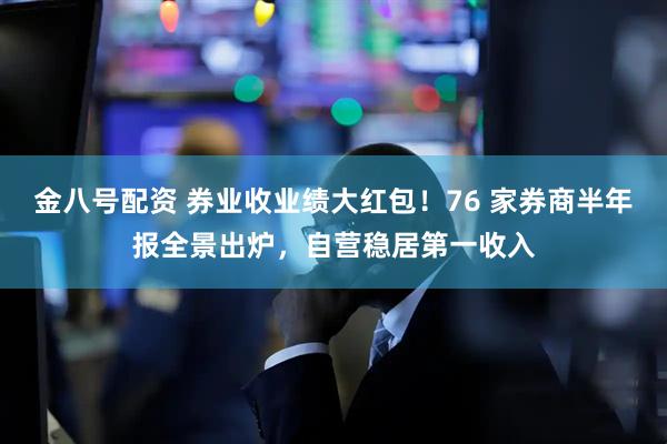 金八号配资 券业收业绩大红包！76 家券商半年报全景出炉，自营稳居第一收入