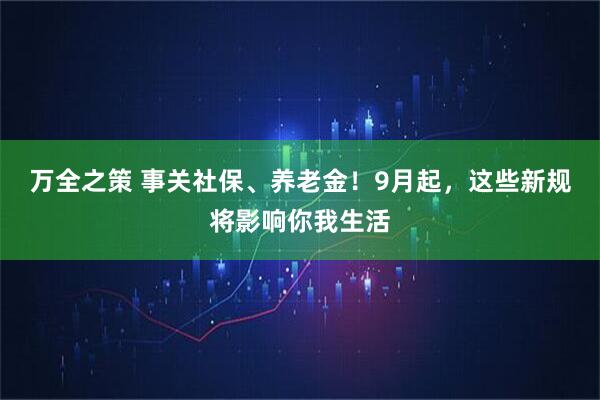 万全之策 事关社保、养老金！9月起，这些新规将影响你我生活