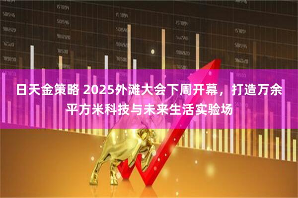 日天金策略 2025外滩大会下周开幕，打造万余平方米科技与未来生活实验场