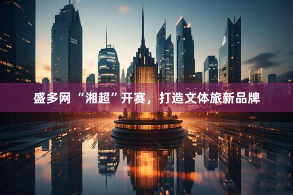 盛多网 “湘超”开赛，打造文体旅新品牌