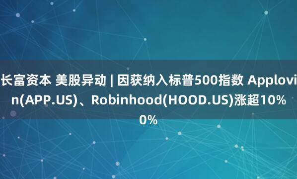 长富资本 美股异动 | 因获纳入标普500指数 Applovin(APP.US)、Robinhood(HOOD.US)涨超10%
