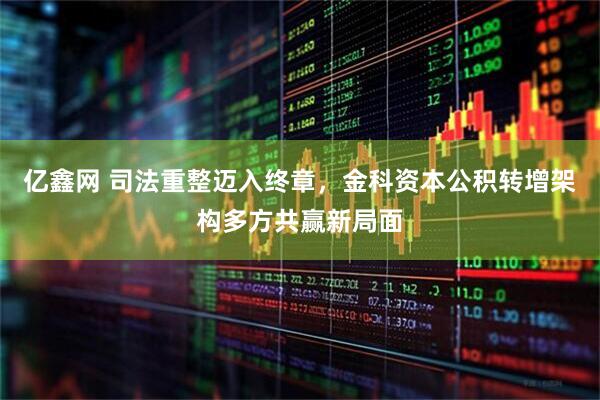 亿鑫网 司法重整迈入终章，金科资本公积转增架构多方共赢新局面