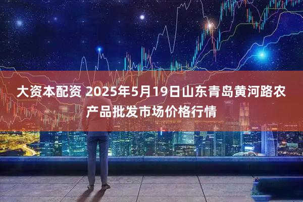 大资本配资 2025年5月19日山东青岛黄河路农产品批发市场价格行情