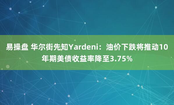 易操盘 华尔街先知Yardeni：油价下跌将推动10年期美债收益率降至3.75%