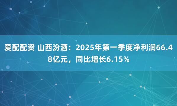 爱配配资 山西汾酒：2025年第一季度净利润66.48亿元，同比增长6.15%