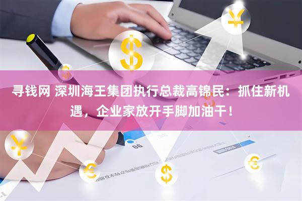 寻钱网 深圳海王集团执行总裁高锦民：抓住新机遇，企业家放开手脚加油干！