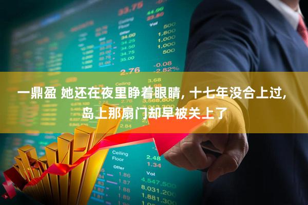 一鼎盈 她还在夜里睁着眼睛, 十七年没合上过, 岛上那扇门却早被关上了
